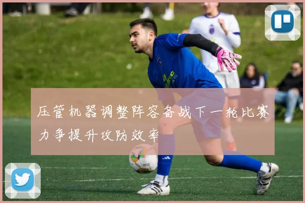 压管机器调整阵容备战下一轮比赛力争提升攻防效率