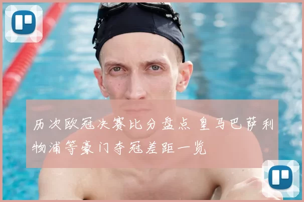 历次欧冠决赛比分盘点 皇马巴萨利物浦等豪门夺冠差距一览