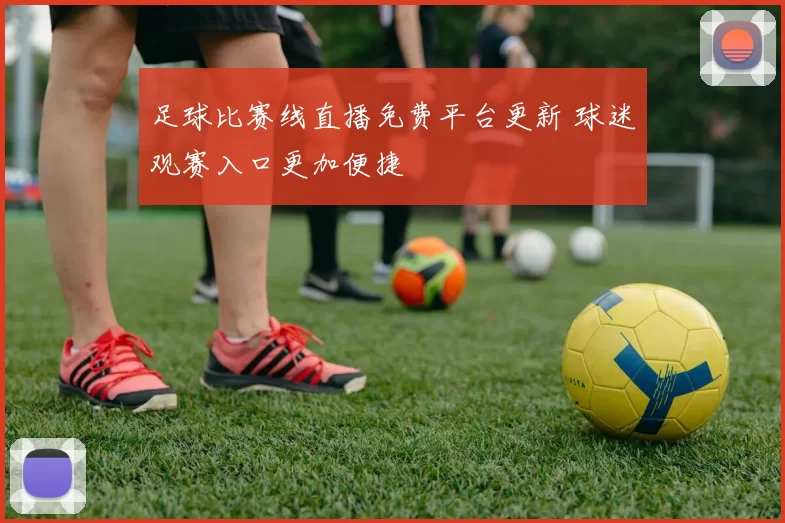 足球比赛线直播免费平台更新 球迷观赛入口更加便捷