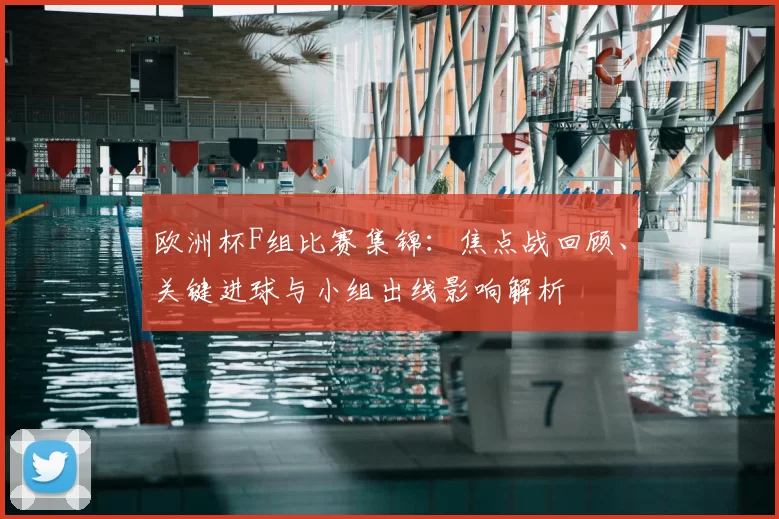 欧洲杯F组比赛集锦:焦点战回顾、关键进球与小组出线影响解析