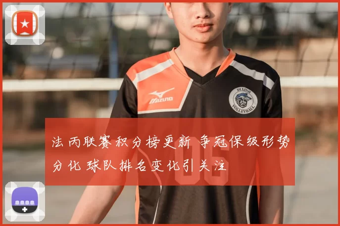法丙联赛积分榜更新 争冠保级形势分化 球队排名变化引关注
