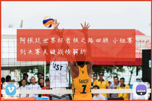 阿根廷世界杯晋级之路回顾 小组赛到决赛关键战绩解析