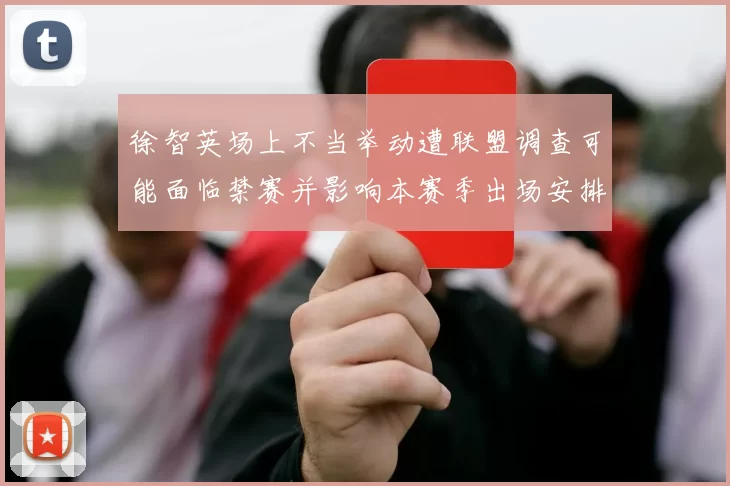 徐智英场上不当举动遭联盟调查可能面临禁赛并影响本赛季出场安排