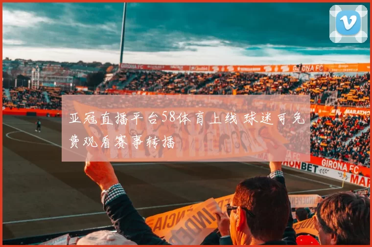 亚冠直播平台58体育上线 球迷可免费观看赛事转播