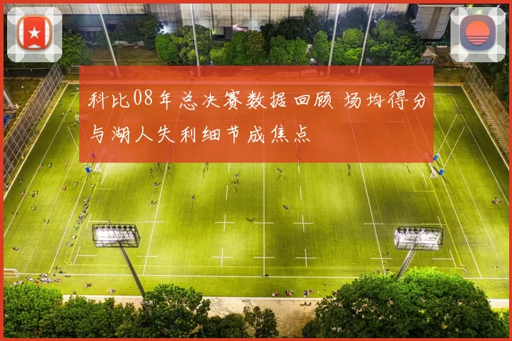 科比08年总决赛数据回顾 场均得分与湖人失利细节成焦点