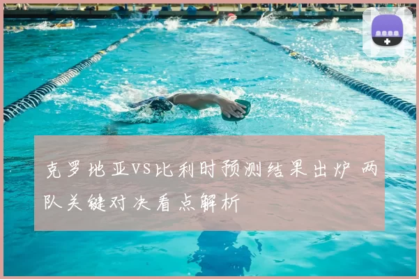 克罗地亚vs比利时预测结果出炉 两队关键对决看点解析