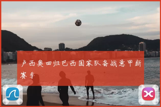 卢西奥回归巴西国家队备战意甲新赛季