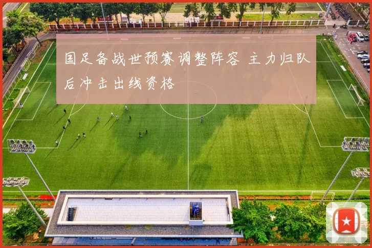 国足备战世预赛调整阵容 主力归队后冲击出线资格
