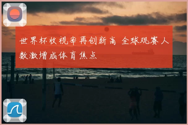 世界杯收视率再创新高 全球观赛人数激增成体育焦点