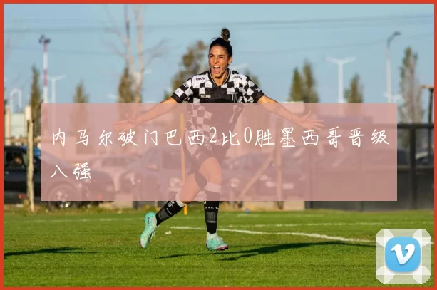 内马尔破门巴西2比0胜墨西哥晋级八强