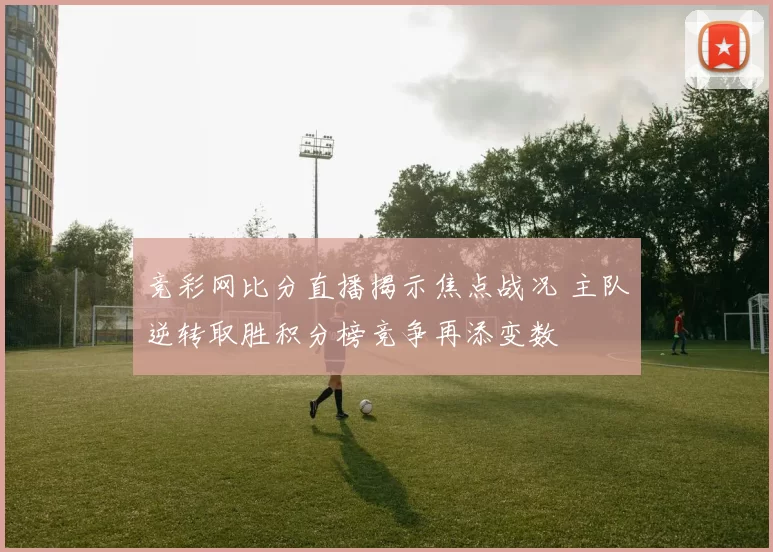 竞彩网比分直播揭示焦点战况 主队逆转取胜积分榜竞争再添变数