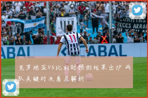 克罗地亚vs比利时预测结果出炉 两队关键对决看点解析