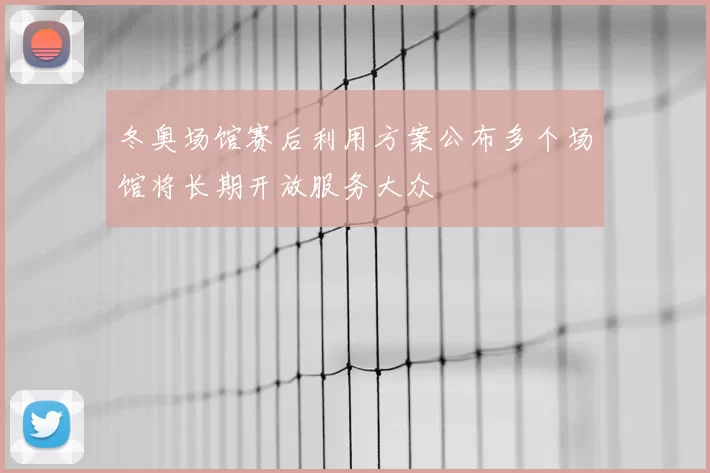 冬奥场馆赛后利用方案公布多个场馆将长期开放服务大众