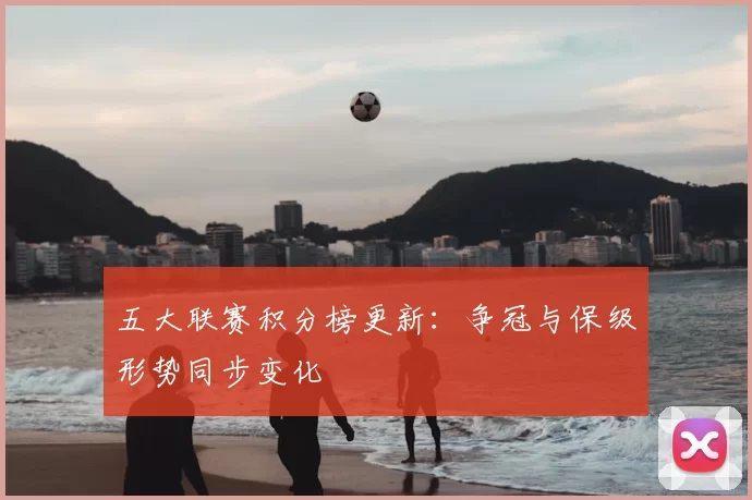五大联赛积分榜更新：争冠与保级形势同步变化