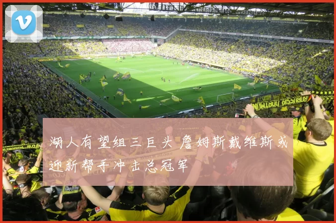 湖人有望组三巨头 詹姆斯戴维斯或迎新帮手冲击总冠军