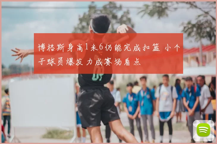 博格斯身高1米6仍能完成扣篮 小个子球员爆发力成赛场看点