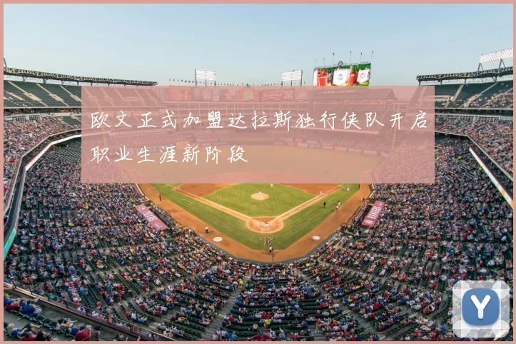 欧文正式加盟达拉斯独行侠队开启职业生涯新阶段