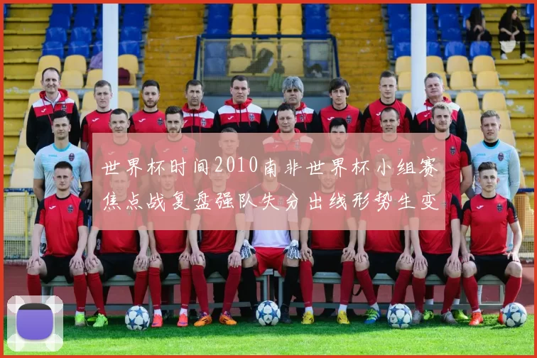 世界杯时间2010南非世界杯小组赛焦点战复盘强队失分出线形势生变