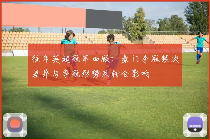 往年英超冠军回顾：豪门夺冠频次差异与争冠形势及转会影响