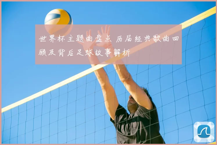 世界杯主题曲盘点 历届经典歌曲回顾及背后足球故事解析