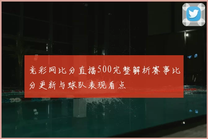 竞彩网比分直播500完整解析赛事比分更新与球队表现看点
