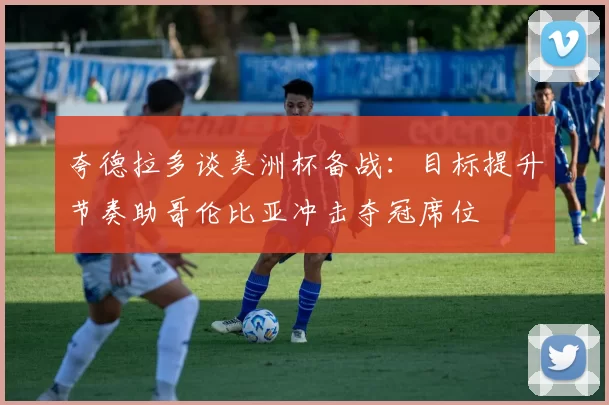 夸德拉多谈美洲杯备战:目标提升节奏助哥伦比亚冲击夺冠席位