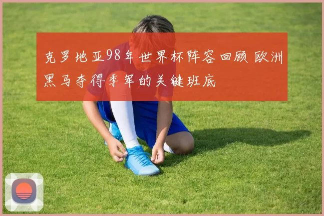克罗地亚98年世界杯阵容回顾 欧洲黑马夺得季军的关键班底