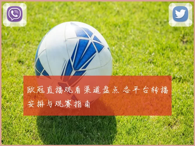 欧冠直播观看渠道盘点 各平台转播安排与观赛指南