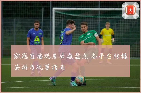 欧冠直播观看渠道盘点 各平台转播安排与观赛指南