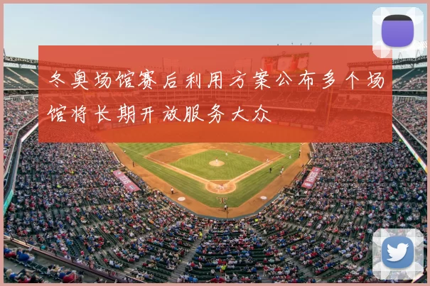 冬奥场馆赛后利用方案公布多个场馆将长期开放服务大众