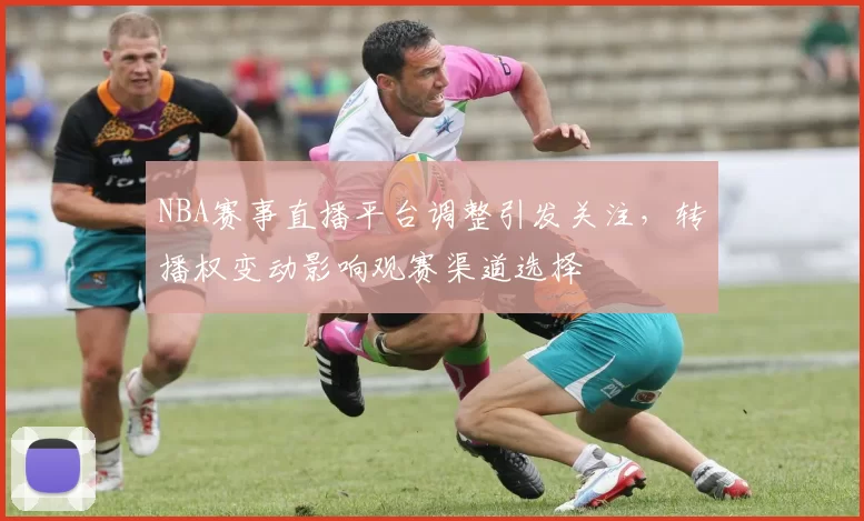 NBA赛事直播平台调整引发关注，转播权变动影响观赛渠道选择