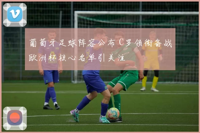 葡萄牙足球阵容公布 C罗领衔备战欧洲杯核心名单引关注
