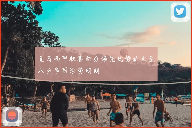 皇马西甲联赛积分领先优势扩大至八分争冠形势明朗