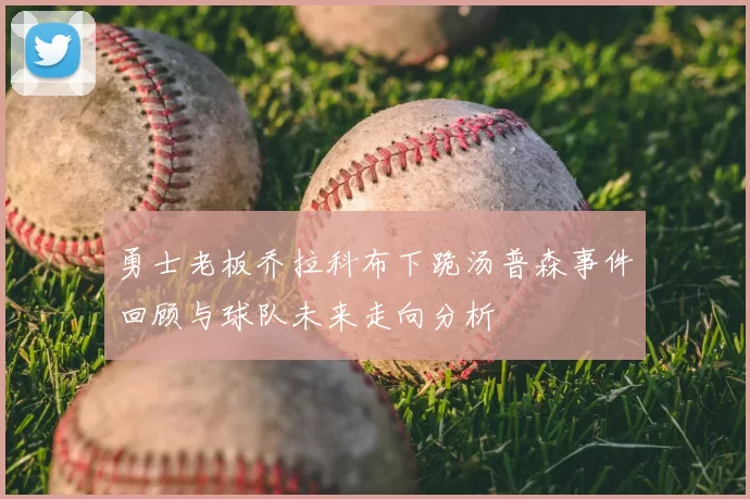 勇士老板乔拉科布下跪汤普森事件回顾与球队未来走向分析