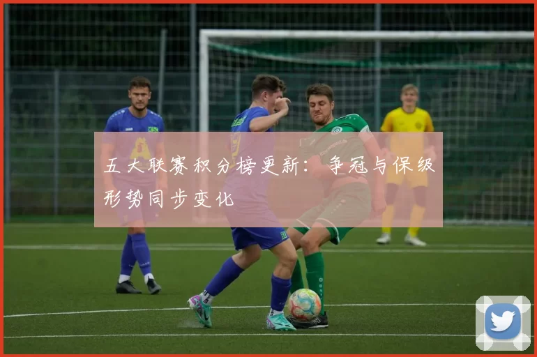 五大联赛积分榜更新：争冠与保级形势同步变化