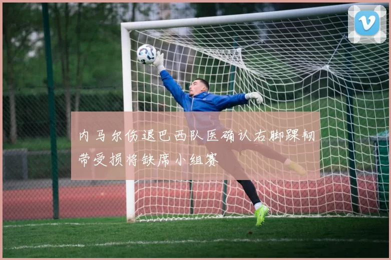 内马尔伤退巴西队医确认右脚踝韧带受损将缺席小组赛