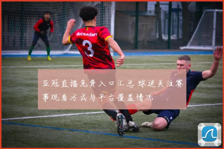 亚冠直播免费入口汇总 球迷关注赛事观看方式与平台覆盖情况