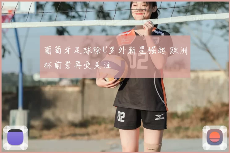 葡萄牙足球除C罗外新星崛起 欧洲杯前景再受关注