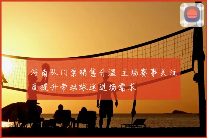 河南队门票销售升温 主场赛事关注度提升带动球迷进场需求