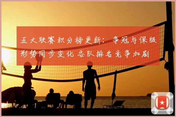 五大联赛积分榜更新:争冠与保级形势同步变化 各队排名竞争加剧