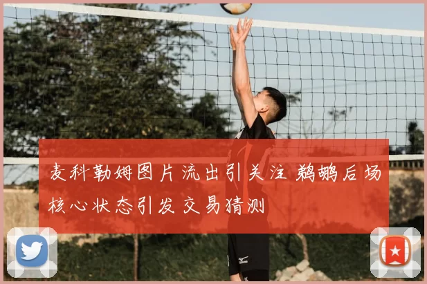 麦科勒姆图片流出引关注 鹈鹕后场核心状态引发交易猜测