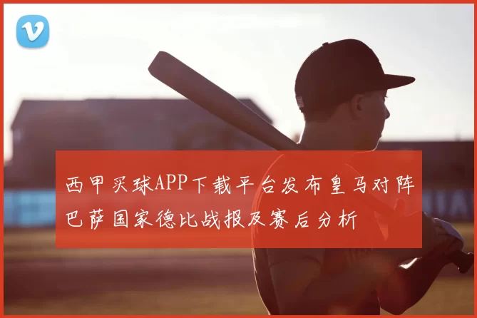 西甲买球APP下载平台发布皇马对阵巴萨国家德比战报及赛后分析