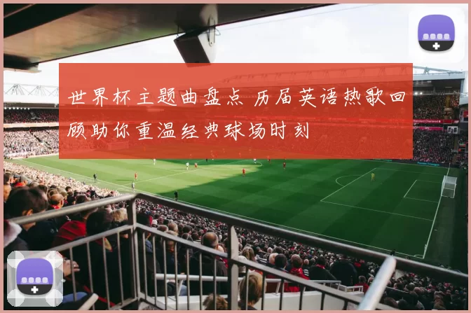 世界杯主题曲盘点 历届英语热歌回顾助你重温经典球场时刻