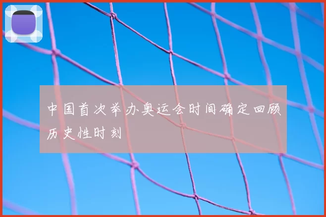 中国首次举办奥运会时间确定回顾历史性时刻