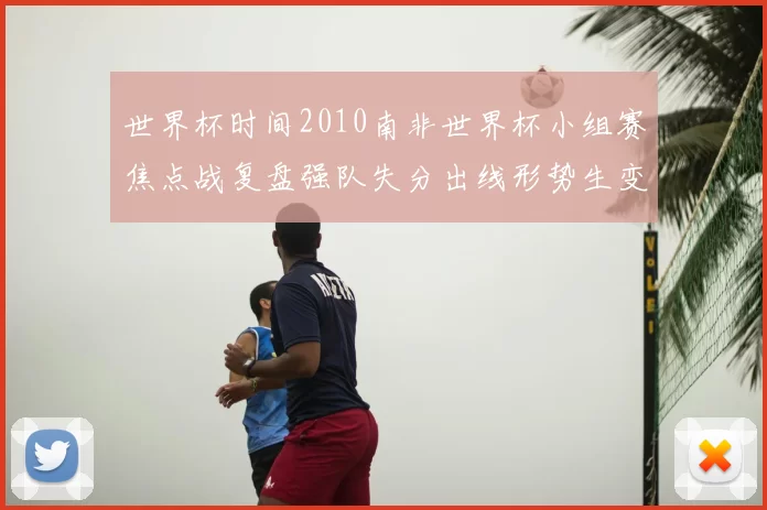 世界杯时间2010南非世界杯小组赛焦点战复盘强队失分出线形势生变