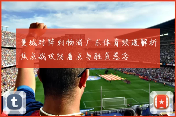 曼城对阵利物浦广东体育频道解析焦点战攻防看点与胜负悬念