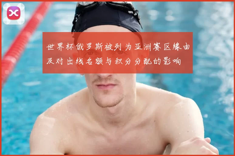 世界杯俄罗斯被列为亚洲赛区缘由及对出线名额与积分分配的影响