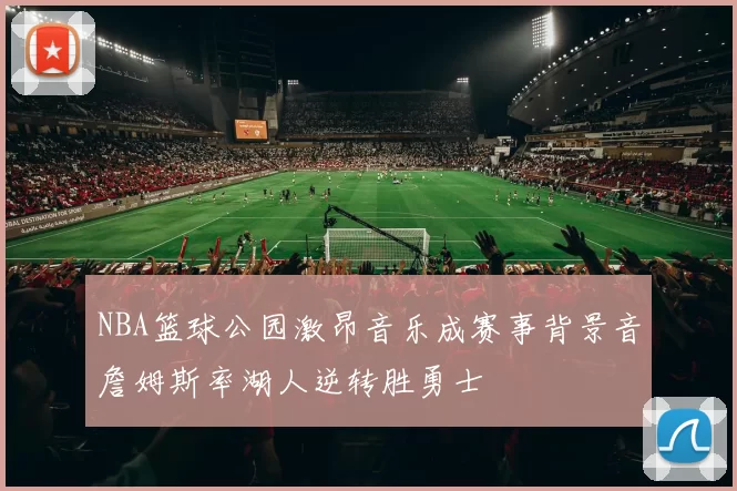 NBA篮球公园激昂音乐成赛事背景音詹姆斯率湖人逆转胜勇士