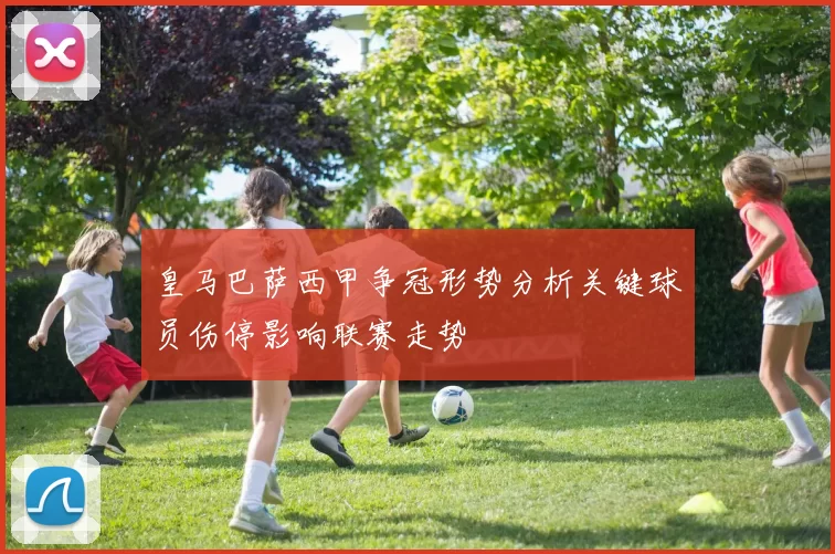 皇马巴萨西甲争冠形势分析关键球员伤停影响联赛走势