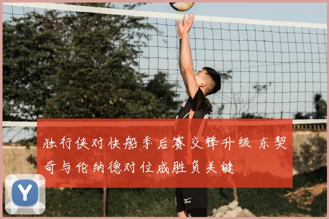 独行侠对快船季后赛交锋升级 东契奇与伦纳德对位成胜负关键